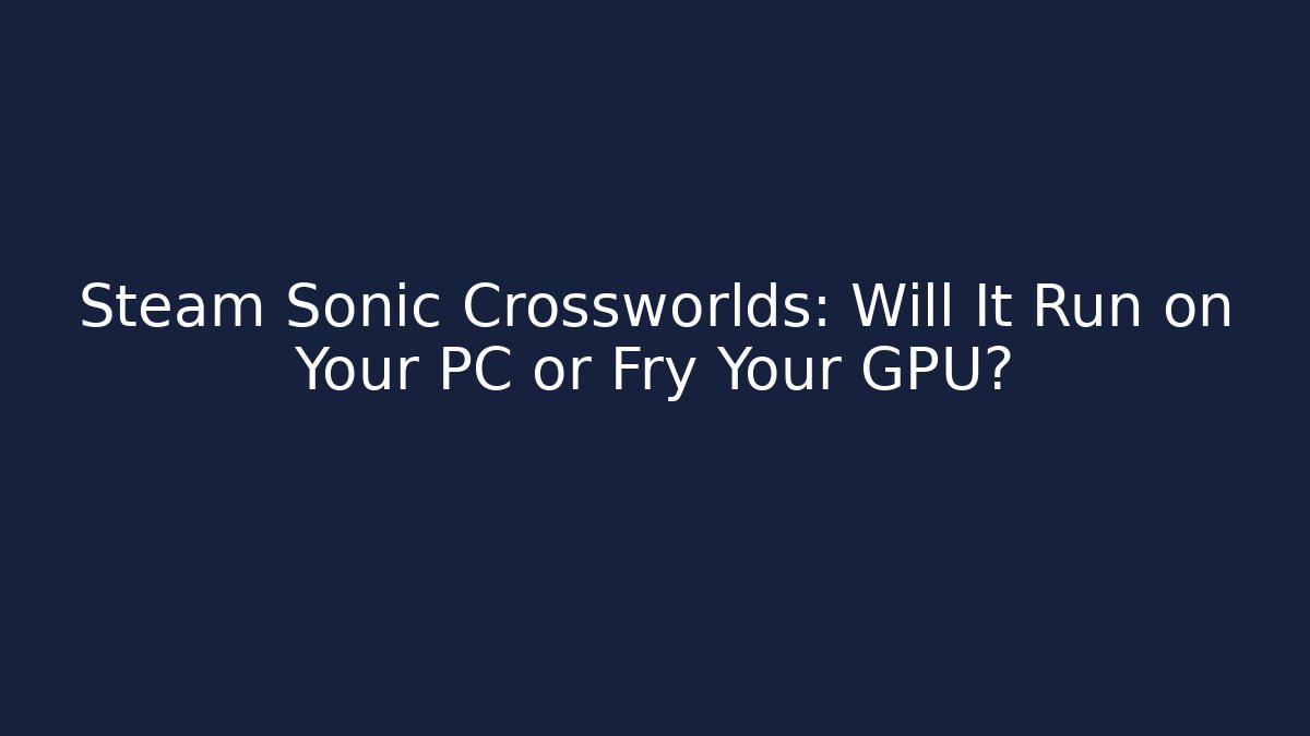 Steam Sonic Crossworlds: Will It Run on Your PC or Fry Your GPU?