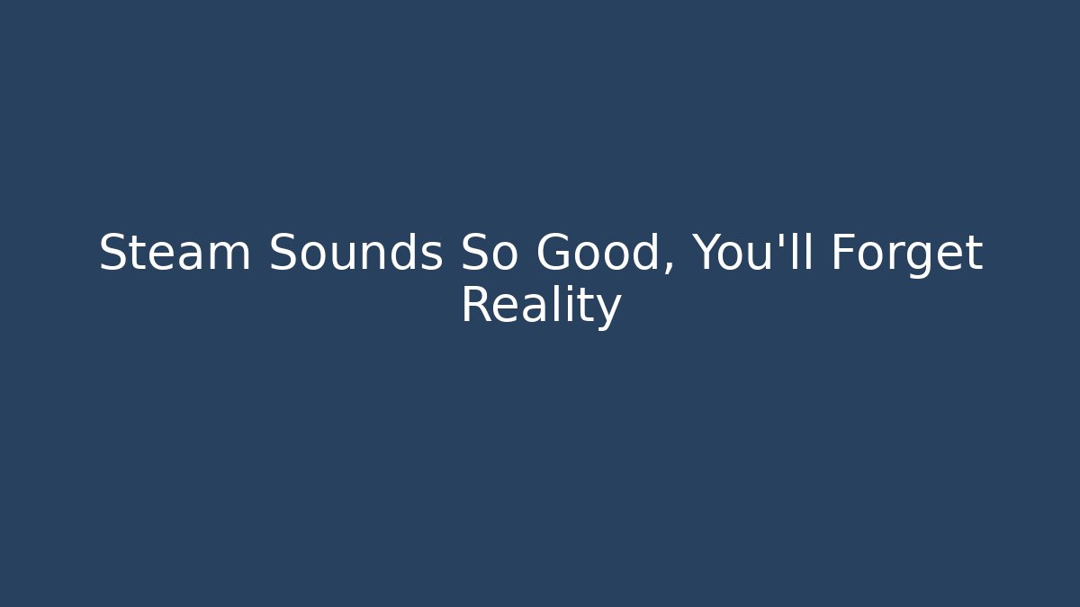 Steam Sounds So Good, You'll Forget Reality