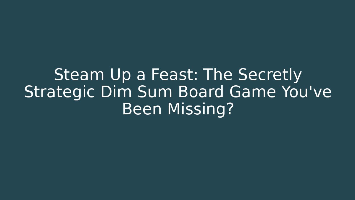 Steam Up a Feast: The Secretly Strategic Dim Sum Board Game You’ve Been Missing?