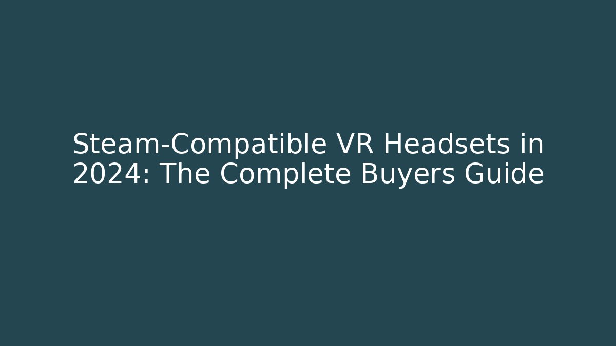 Steam-Compatible VR Headsets in 2024: The Complete Buyers Guide