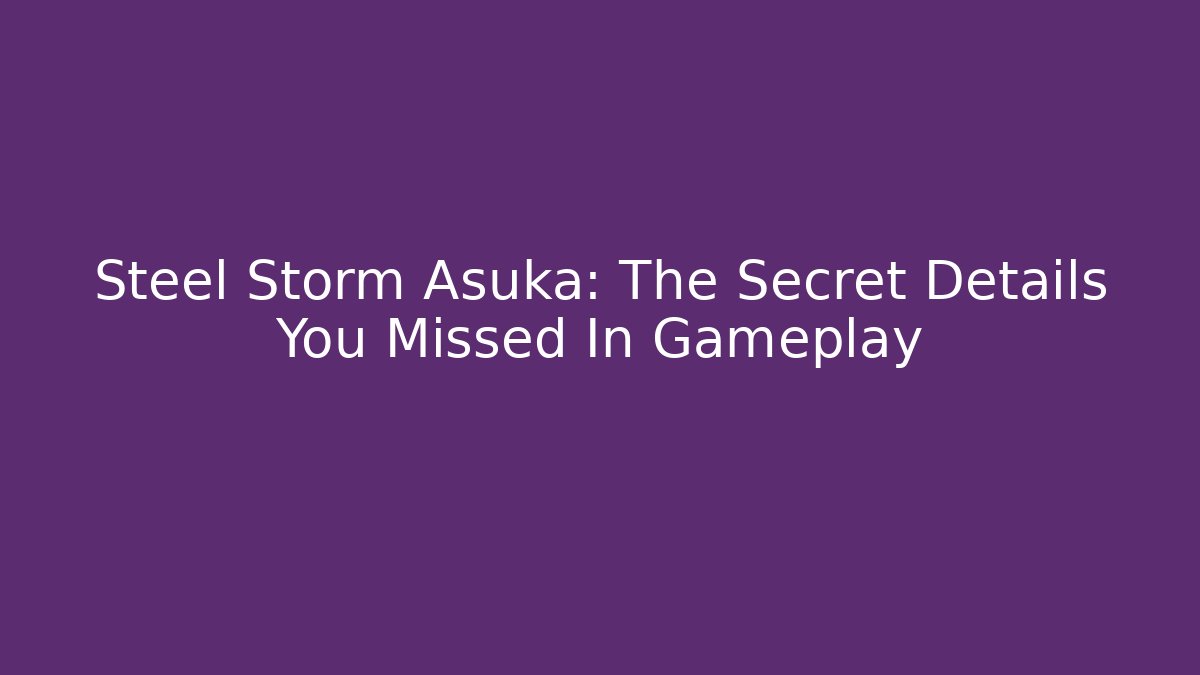 Steel Storm Asuka: The Secret Details You Missed In Gameplay