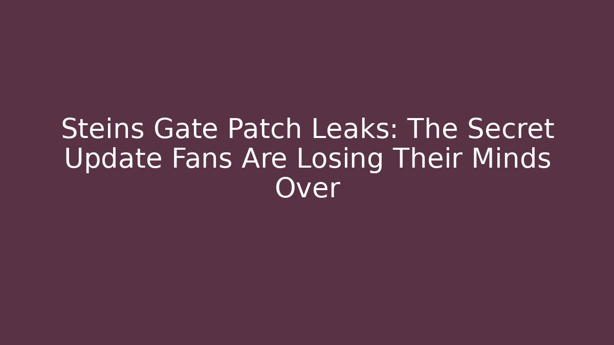 Steins Gate Patch Leaks: The Secret Update Fans Are Losing Their Minds Over