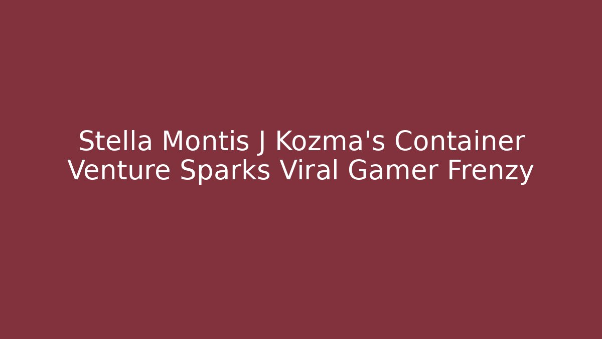 Stella Montis J Kozma's Container Venture Sparks Viral Gamer Frenzy