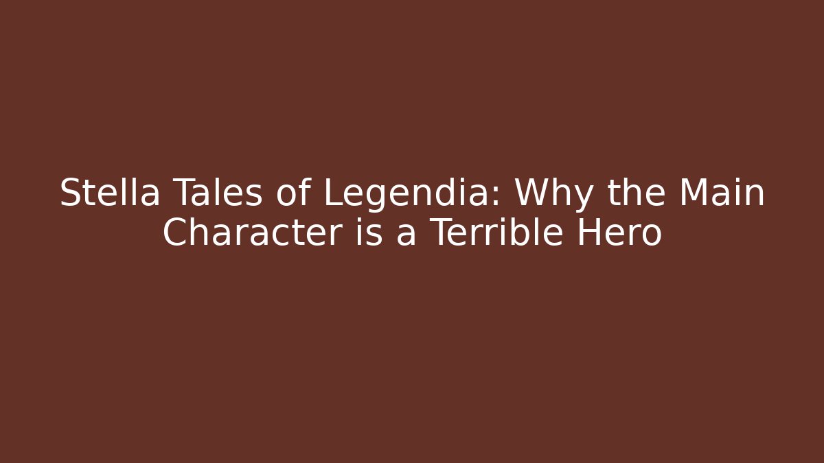 Stella Tales of Legendia: Why the Main Character is a Terrible Hero