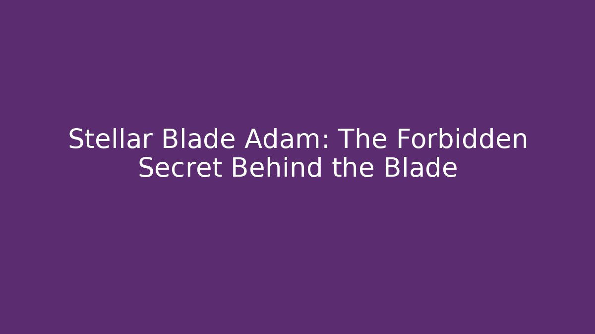 Stellar Blade Adam: The Forbidden Secret Behind the Blade