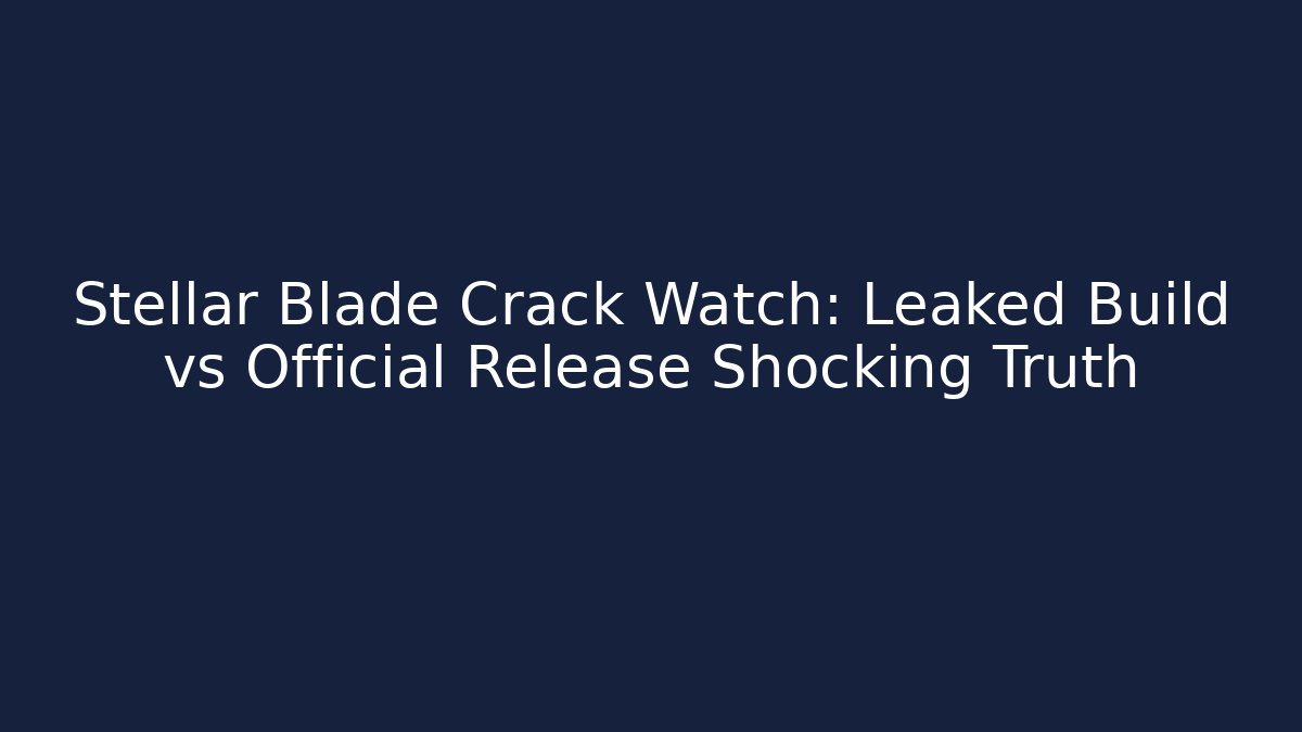 Stellar Blade Crack Watch: Leaked Build vs Official Release Shocking Truth