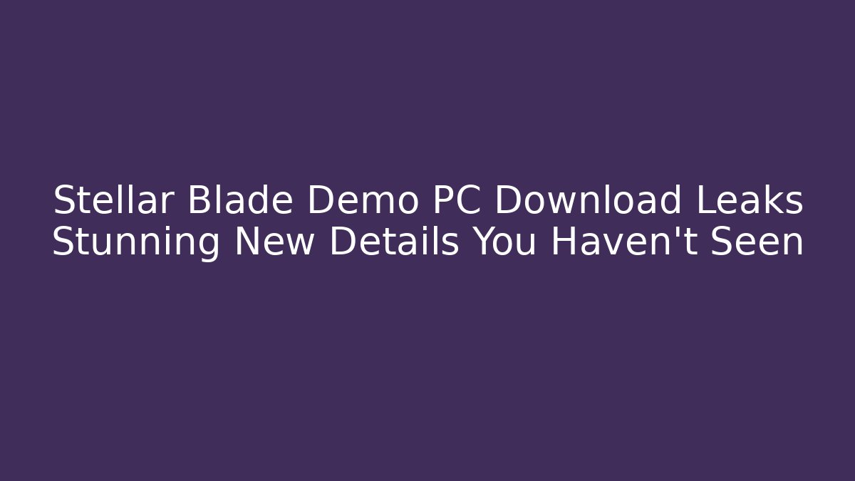 Stellar Blade Demo PC Download Leaks Stunning New Details You Haven’t Seen