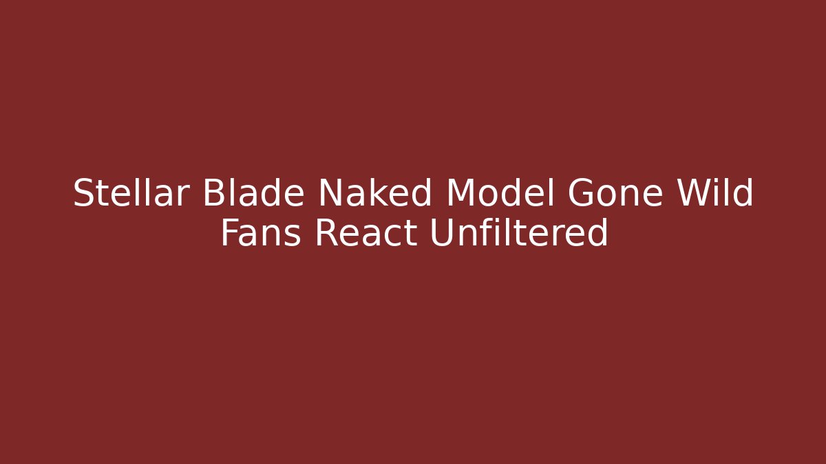 Stellar Blade Naked Model Gone Wild Fans React Unfiltered
