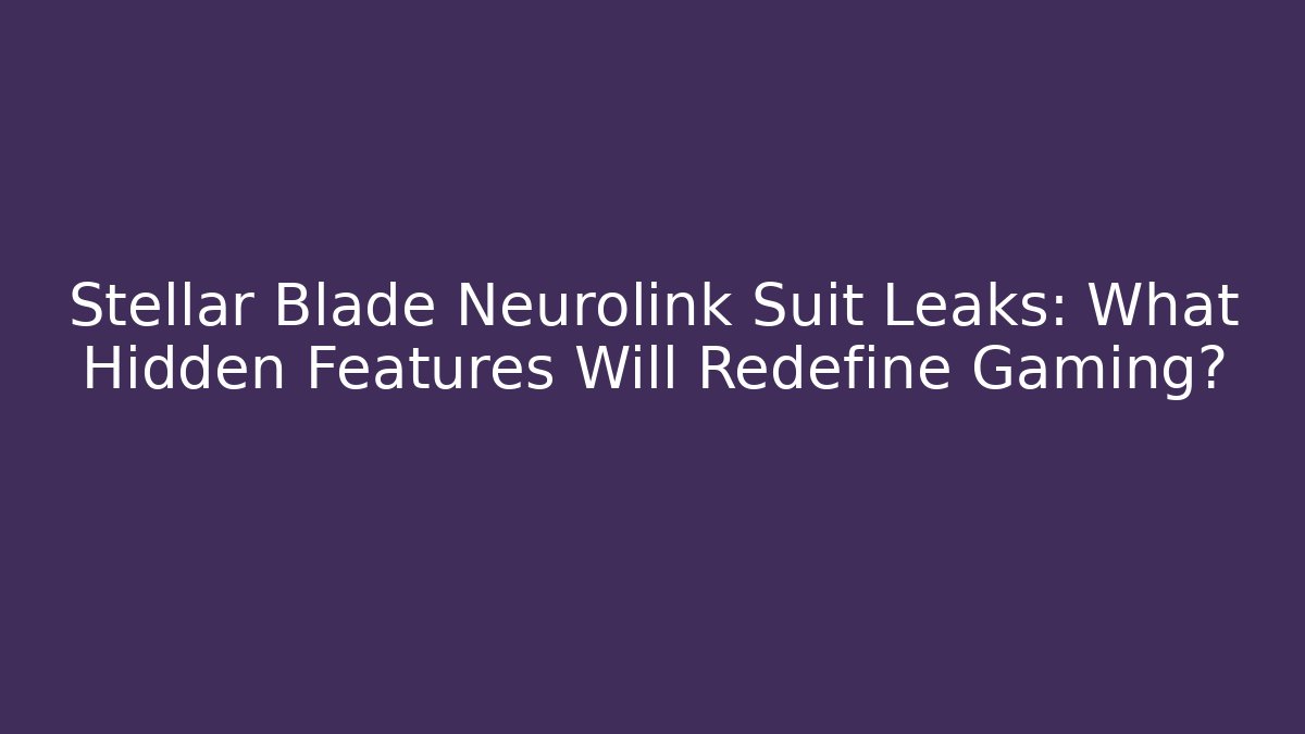 Stellar Blade Neurolink Suit Leaks: What Hidden Features Will Redefine Gaming?