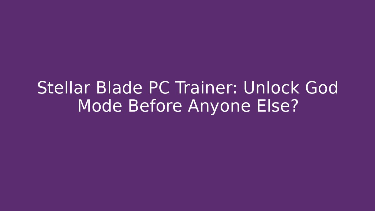 Stellar Blade PC Trainer: Unlock God Mode Before Anyone Else?