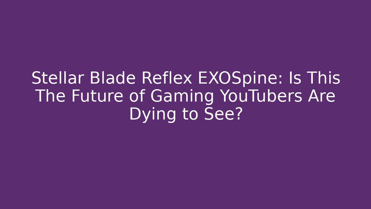 Stellar Blade Reflex EXOSpine: Is This The Future of Gaming YouTubers Are Dying to See?