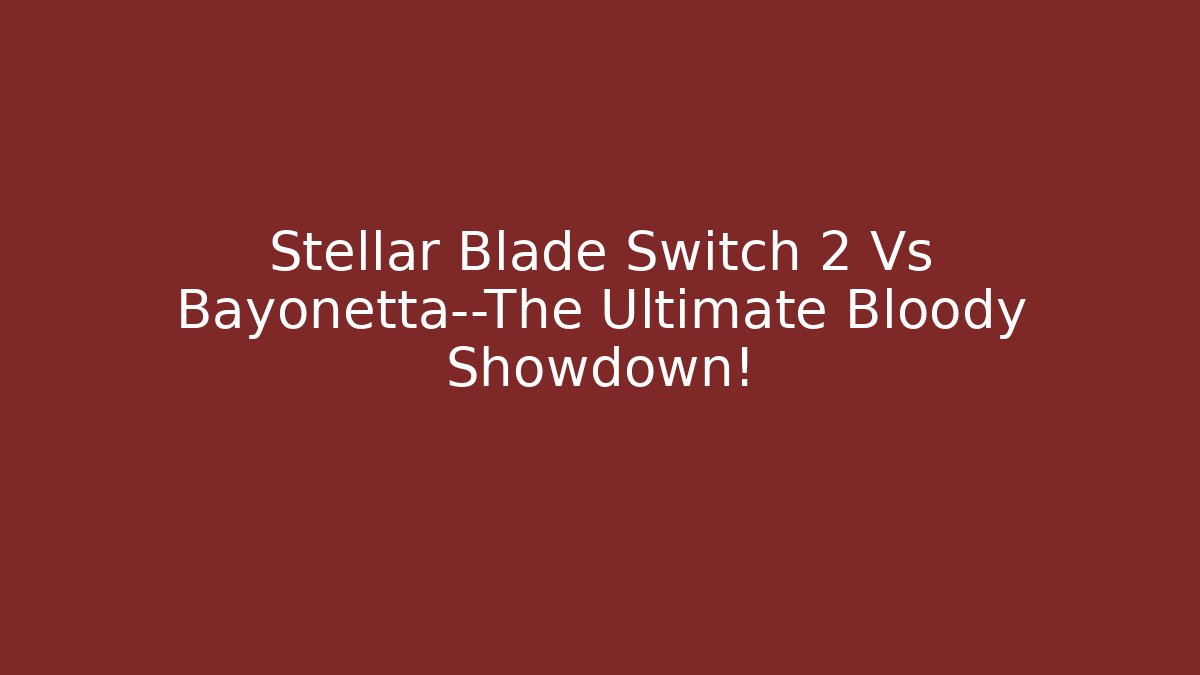 Stellar Blade Switch 2 Vs Bayonetta—The Ultimate Bloody Showdown!