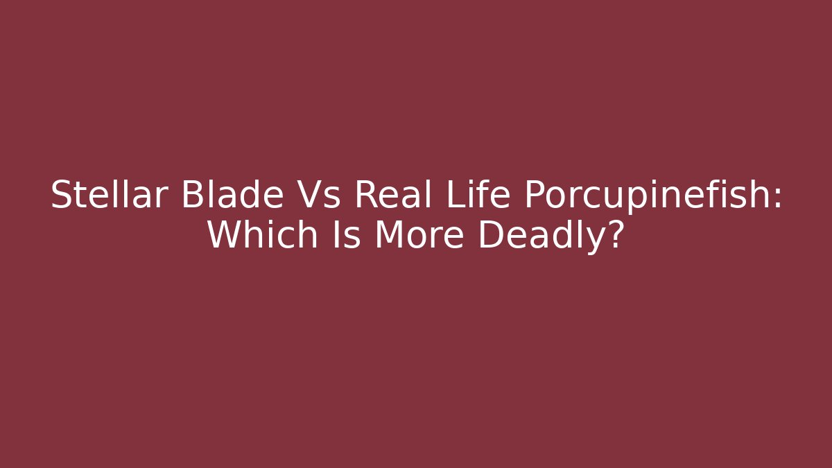 Stellar Blade Vs Real Life Porcupinefish: Which Is More Deadly?