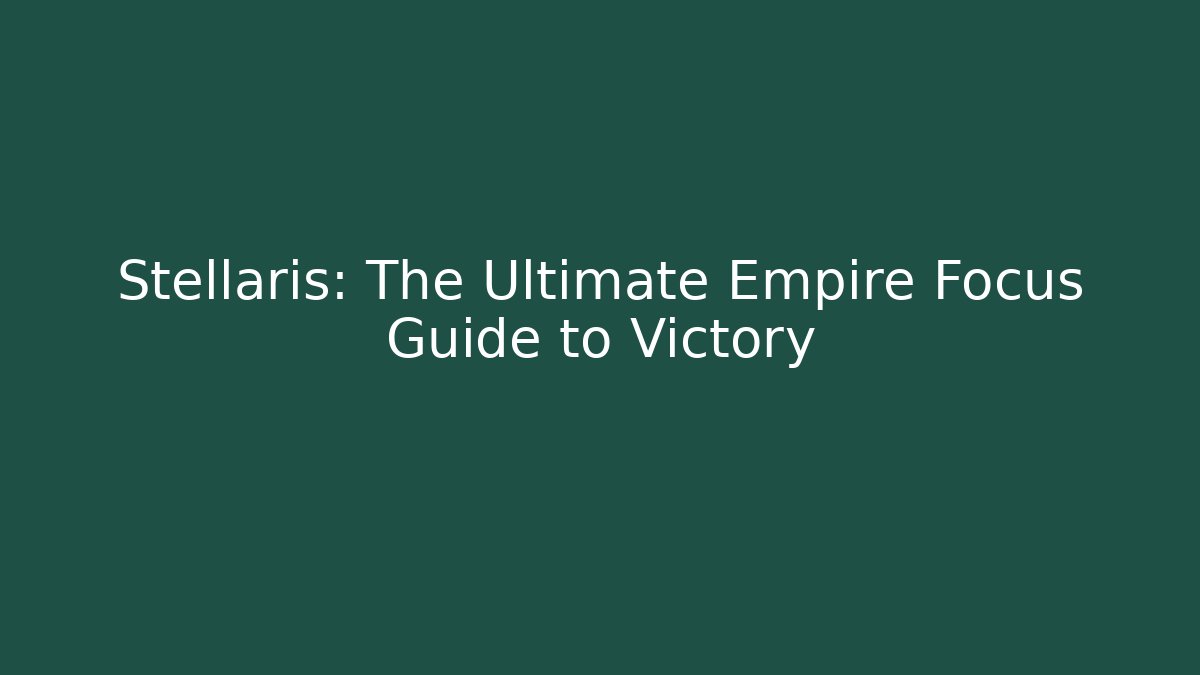 Stellaris: The Ultimate Empire Focus Guide to Victory