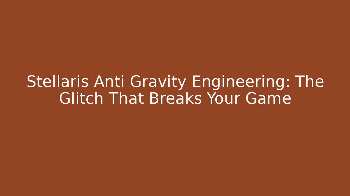 Stellaris Anti Gravity Engineering: The Glitch That Breaks Your Game