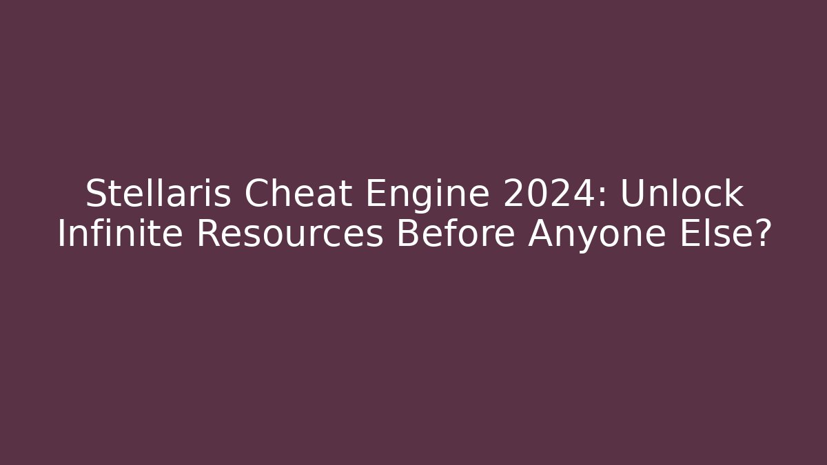 Stellaris Cheat Engine 2024: Unlock Infinite Resources Before Anyone Else?