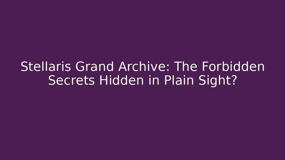 Stellaris Grand Archive: The Forbidden Secrets Hidden in Plain Sight?