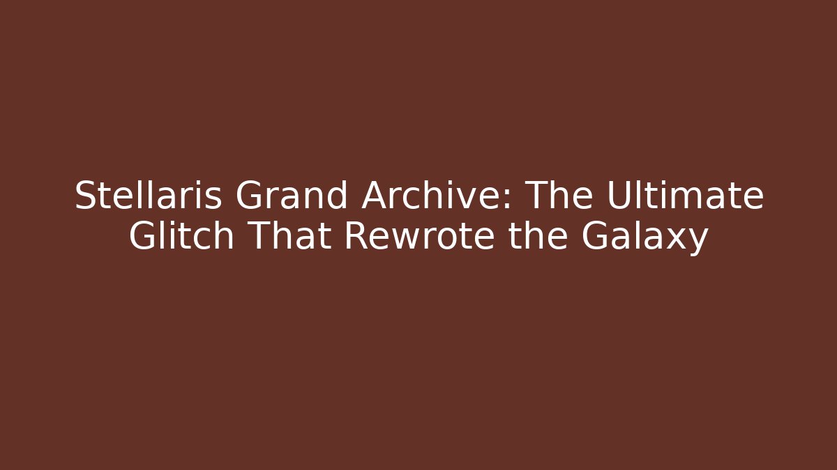 Stellaris Grand Archive: The Ultimate Glitch That Rewrote the Galaxy - Create More Assets