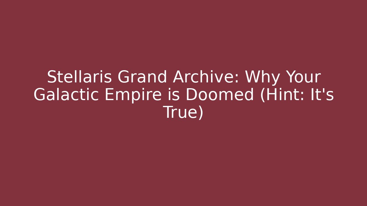 Stellaris Grand Archive: Why Your Galactic Empire is Doomed (Hint: It's True)