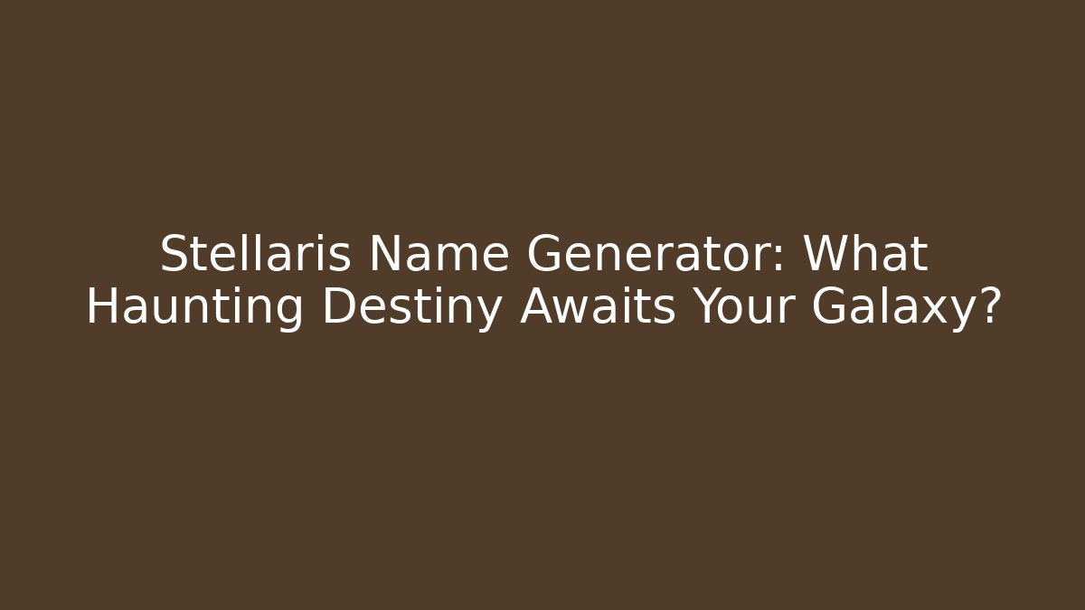 Stellaris Name Generator: What Haunting Destiny Awaits Your Galaxy?