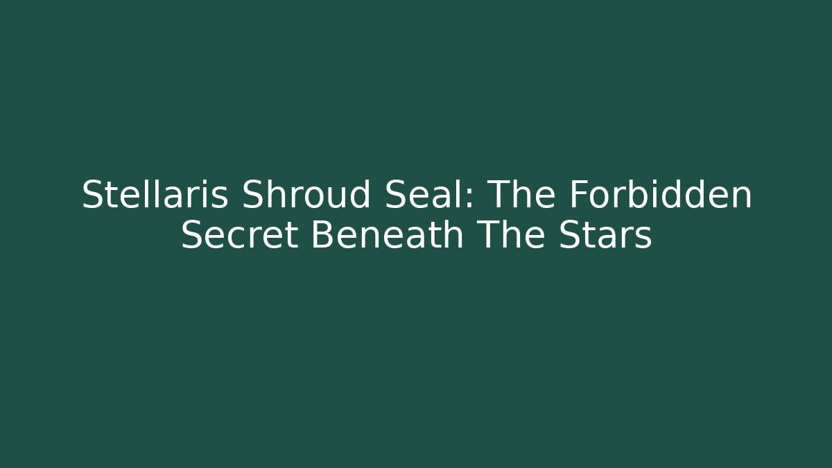 Stellaris Shroud Seal: The Forbidden Secret Beneath The Stars