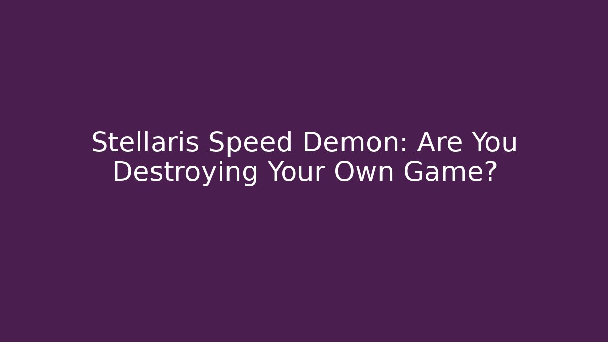 Stellaris Speed Demon: Are You Destroying Your Own Game?