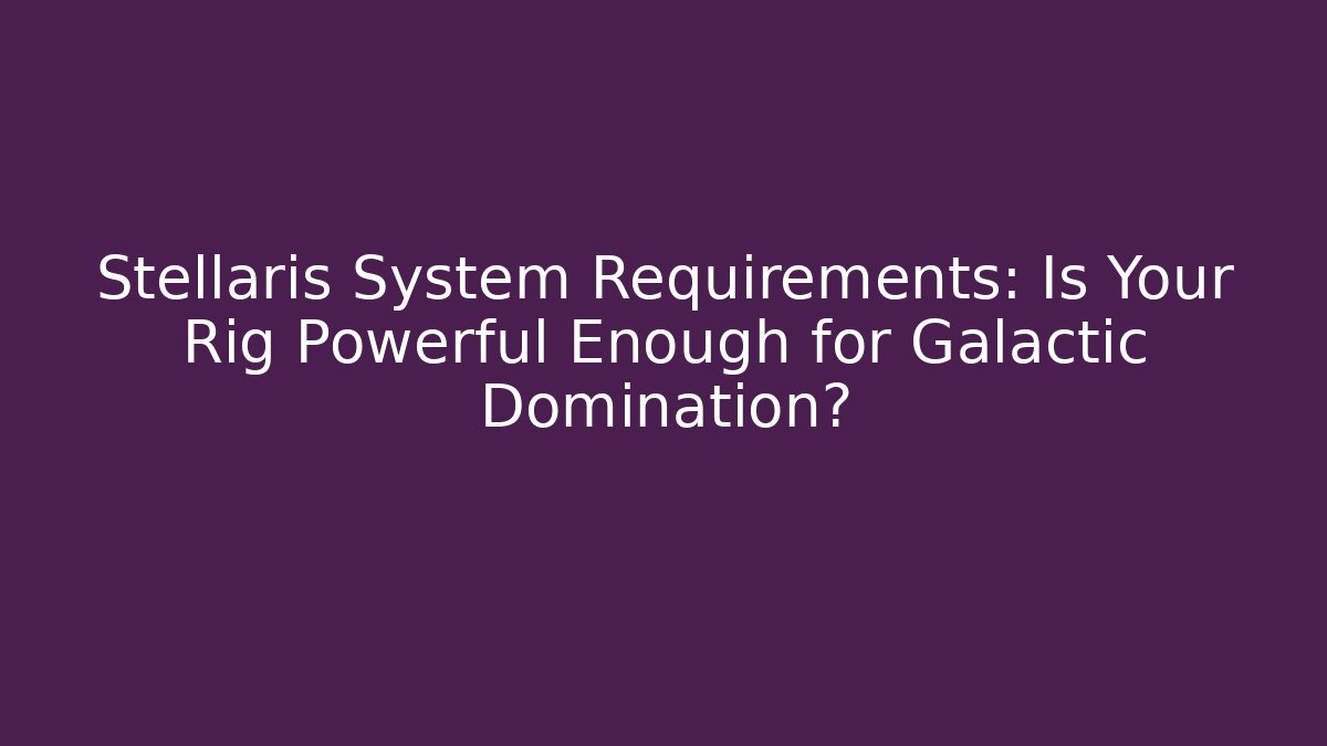 Stellaris System Requirements: Is Your Rig Powerful Enough for Galactic Domination?