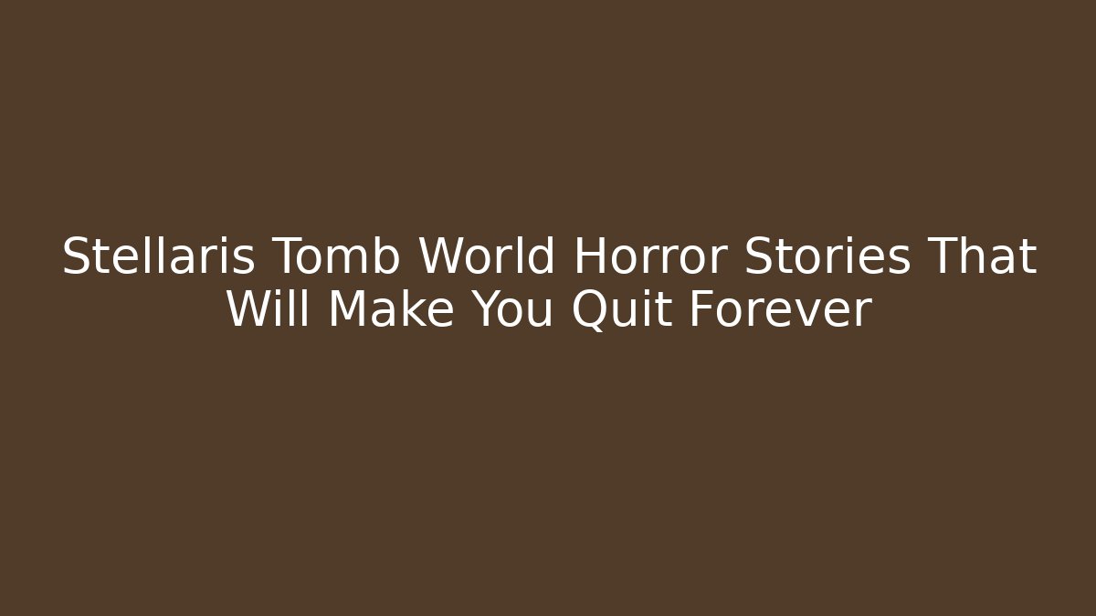 Stellaris Tomb World Horror Stories That Will Make You Quit Forever - Create More Assets