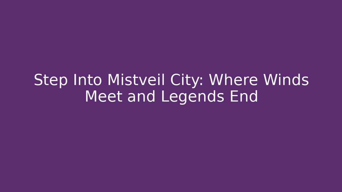 Step Into Mistveil City: Where Winds Meet and Legends End