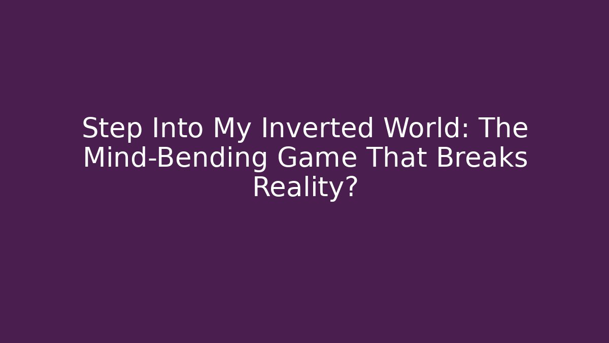Step Into My Inverted World: The Mind-Bending Game That Breaks Reality?