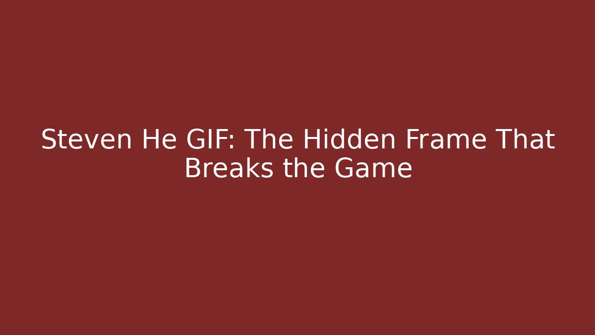 Steven He GIF: The Hidden Frame That Breaks the Game