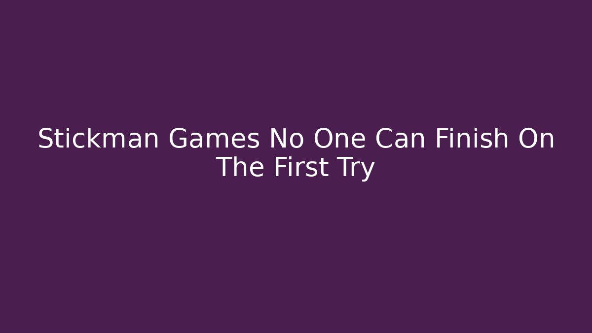 Stickman Games No One Can Finish On The First Try