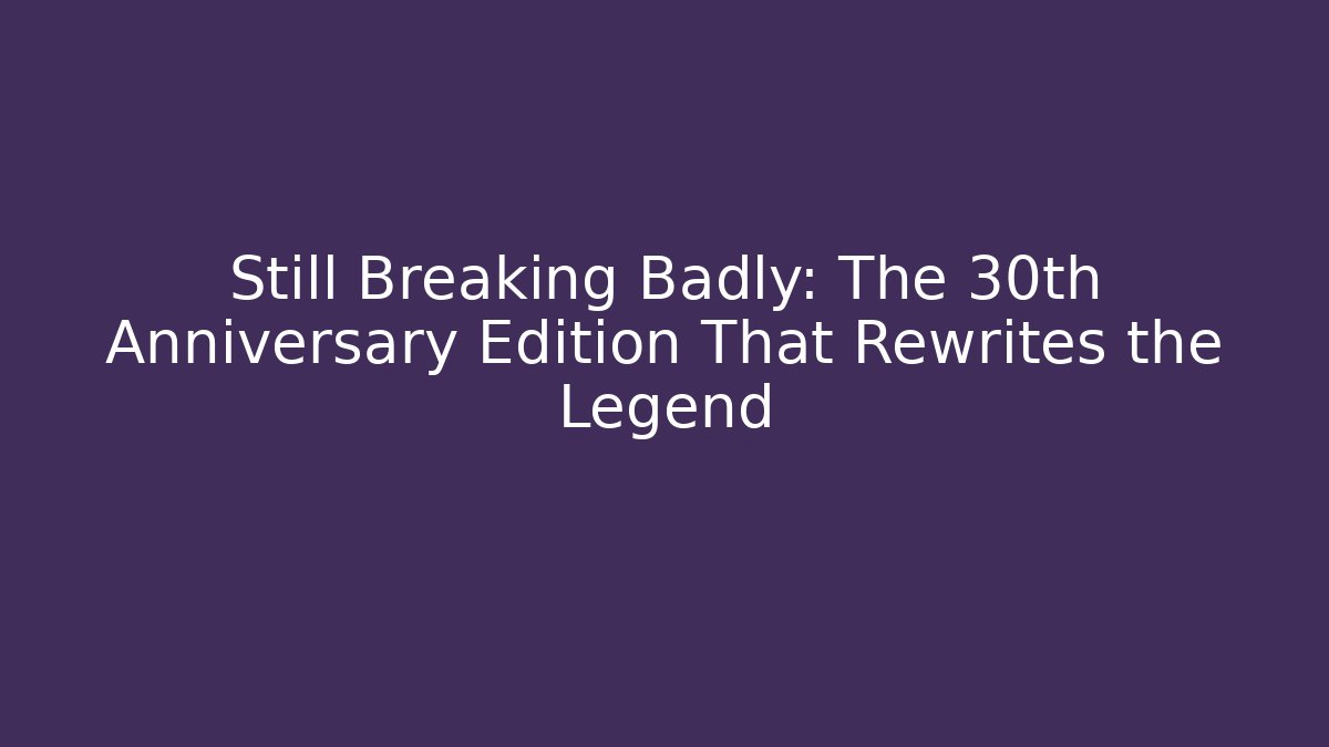 Still Breaking Badly: The 30th Anniversary Edition That Rewrites the Legend