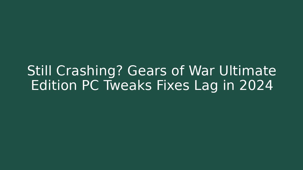 Still Crashing? Gears of War Ultimate Edition PC Tweaks Fixes Lag in 2024