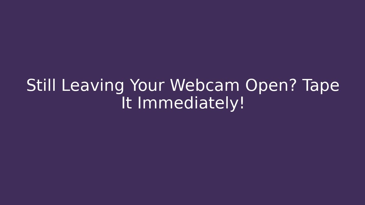 Still Leaving Your Webcam Open? Tape It Immediately! - Create More Assets