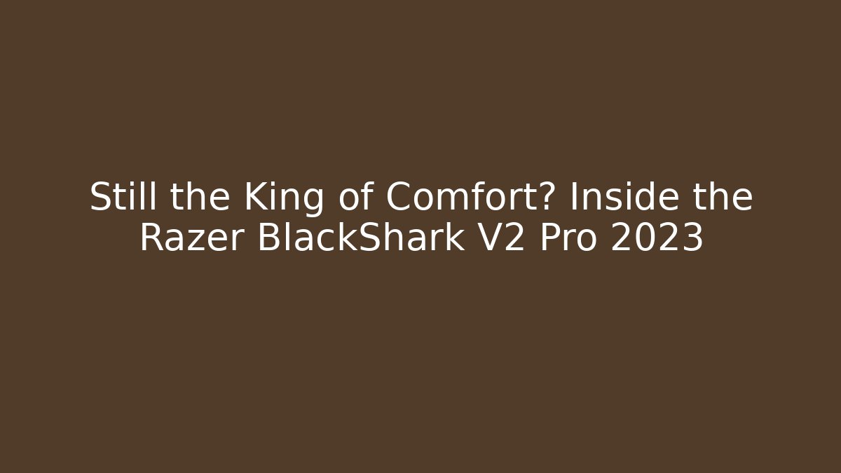 Still the King of Comfort? Inside the Razer BlackShark V2 Pro 2023