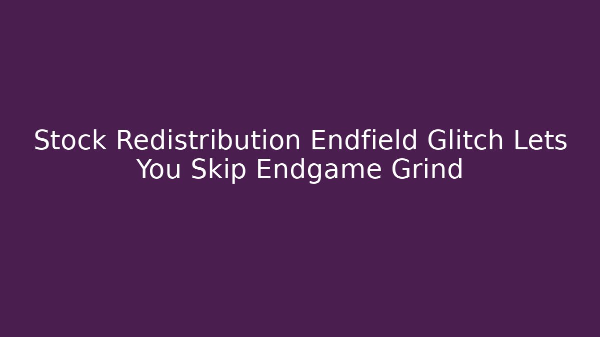 Stock Redistribution Endfield Glitch Lets You Skip Endgame Grind