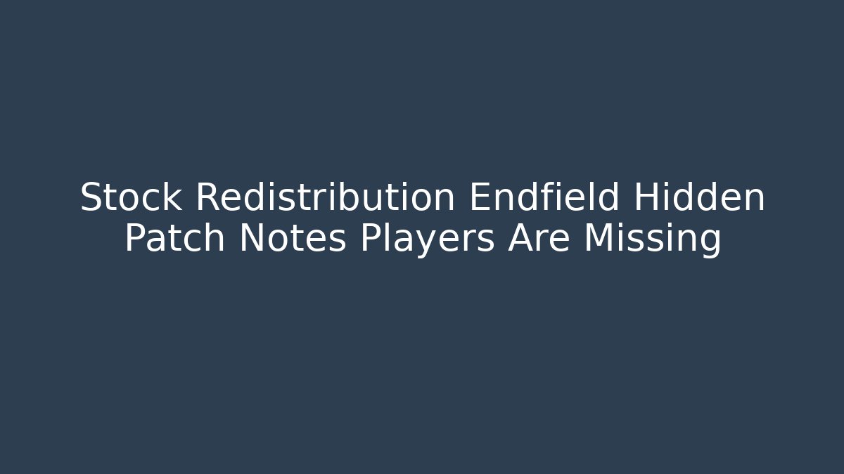 Stock Redistribution Endfield Hidden Patch Notes Players Are Missing - Create More Assets