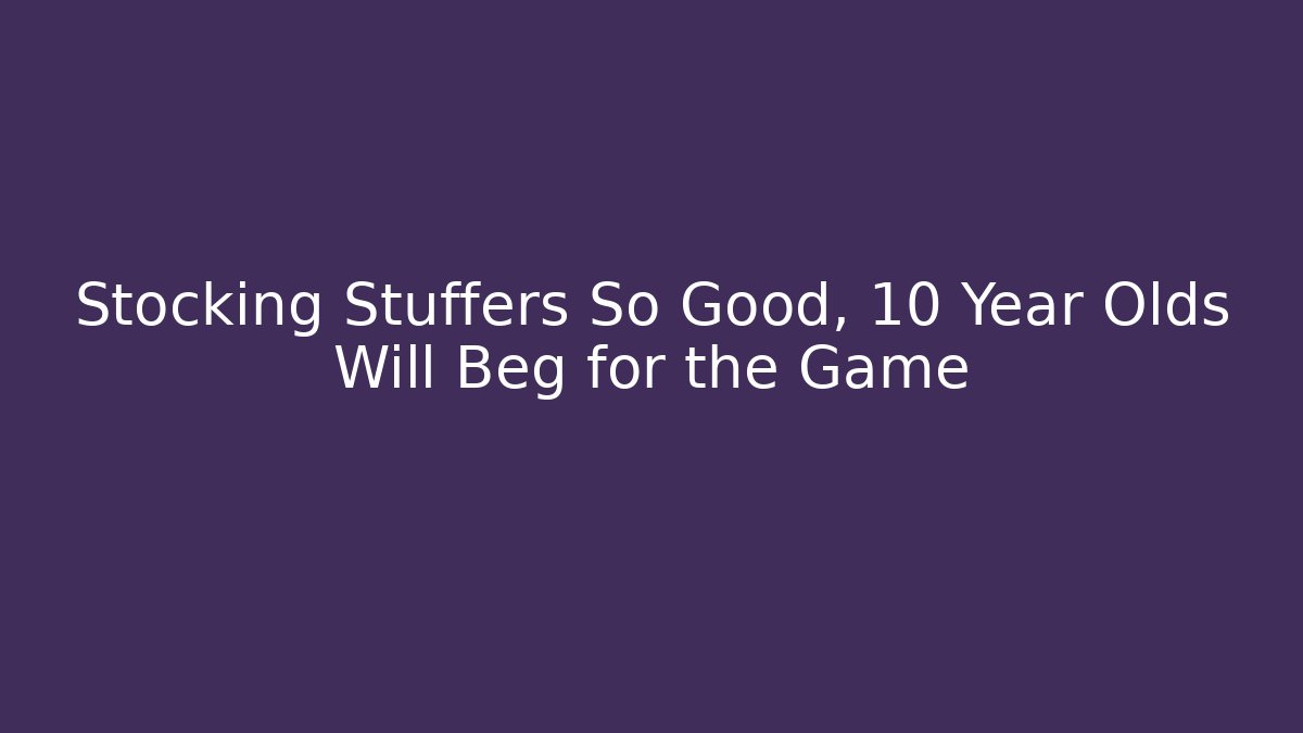 Stocking Stuffers So Good, 10 Year Olds Will Beg for the Game