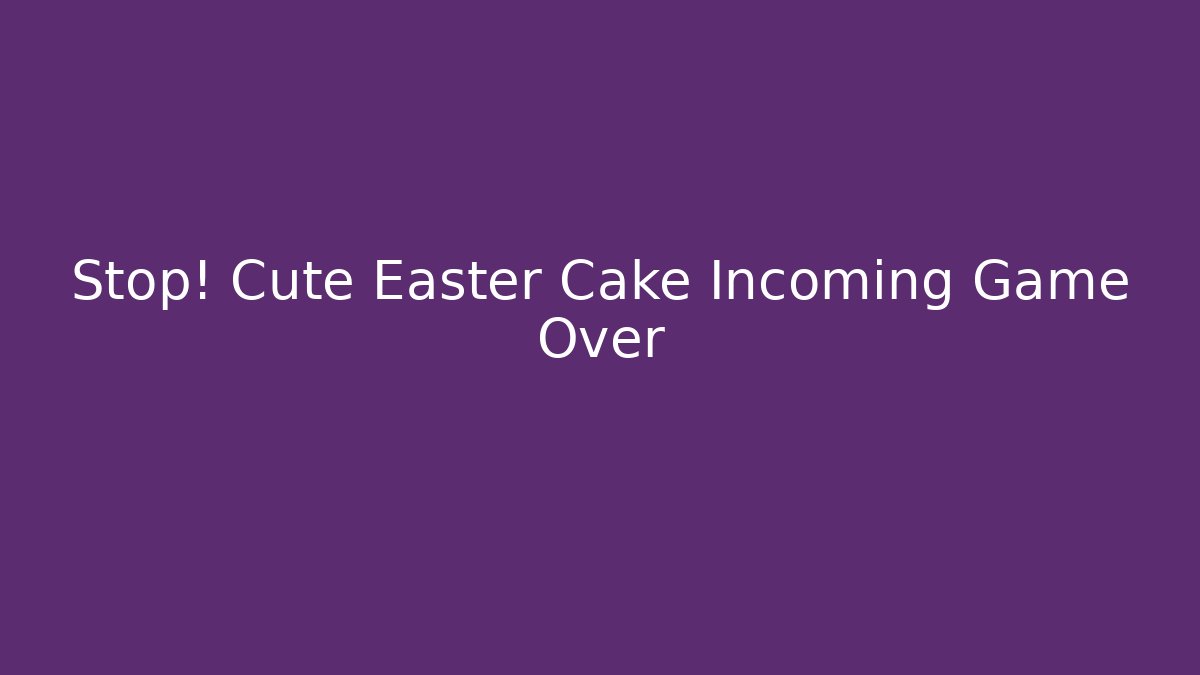 Stop! Cute Easter Cake Incoming Game Over