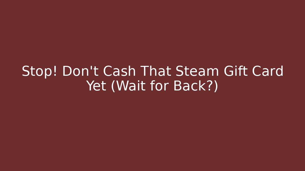Stop! Don't Cash That Steam Gift Card Yet (Wait for Back?)