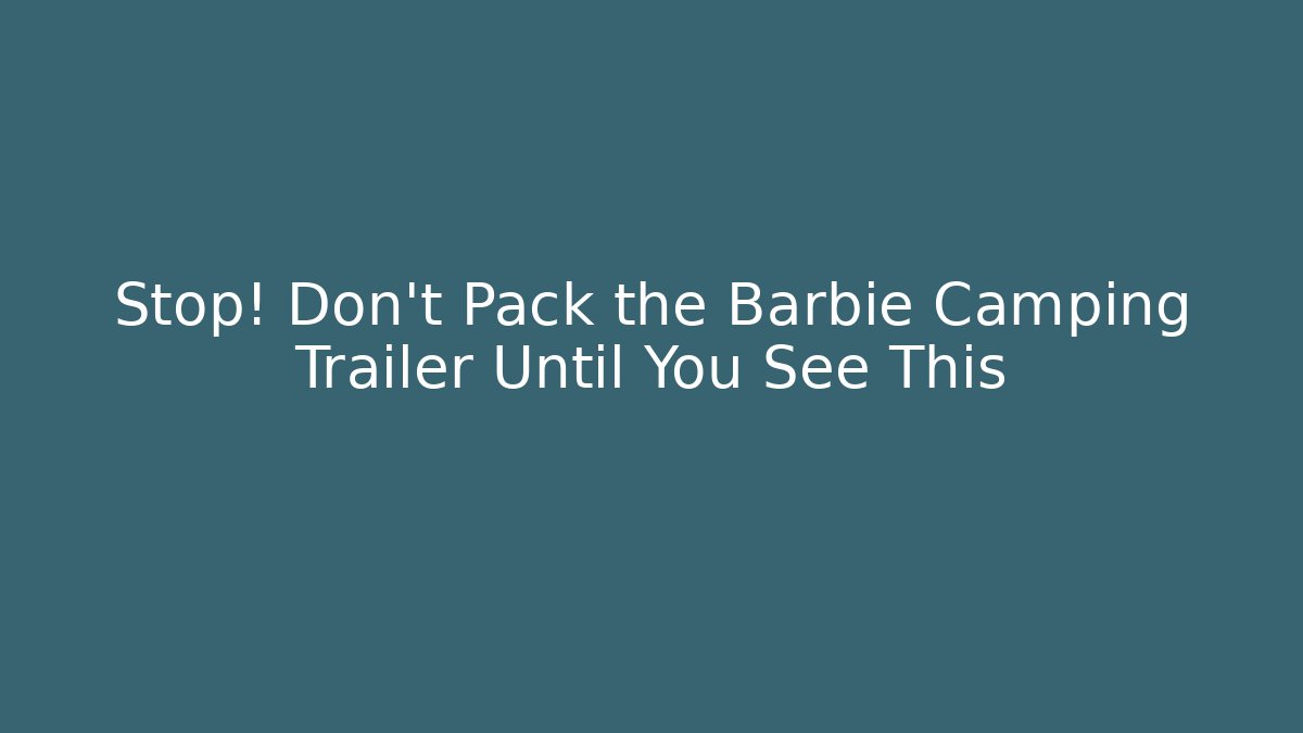 Stop! Don’t Pack the Barbie Camping Trailer Until You See This