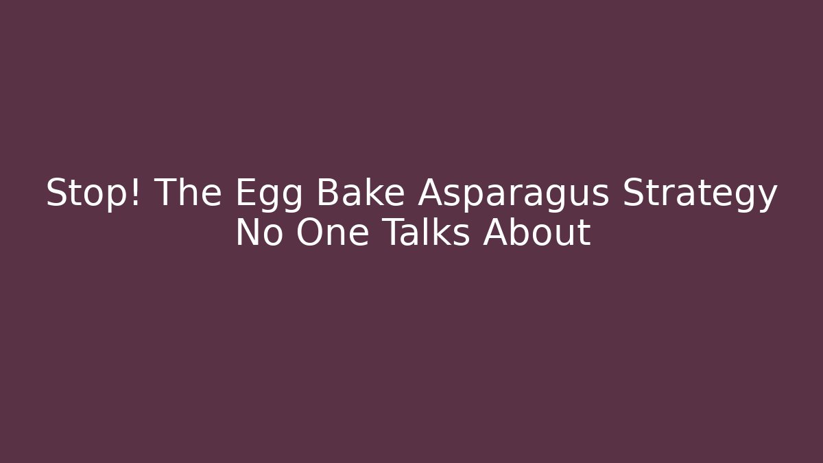 Stop! The Egg Bake Asparagus Strategy No One Talks About