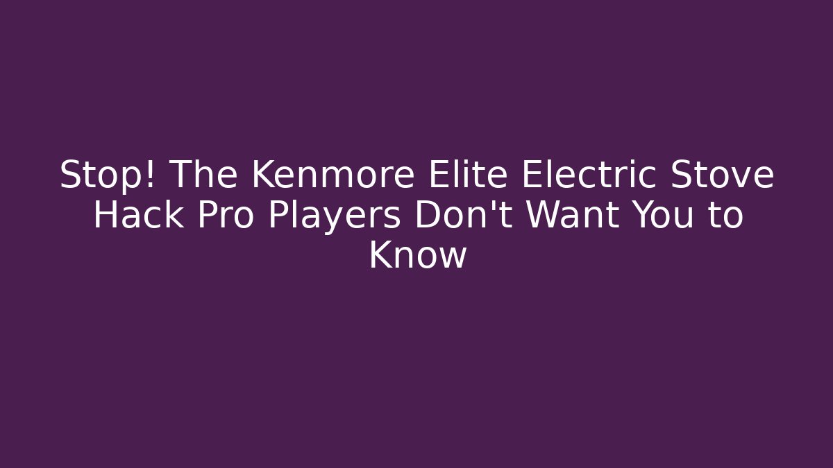 Stop! The Kenmore Elite Electric Stove Hack Pro Players Don’t Want You to Know