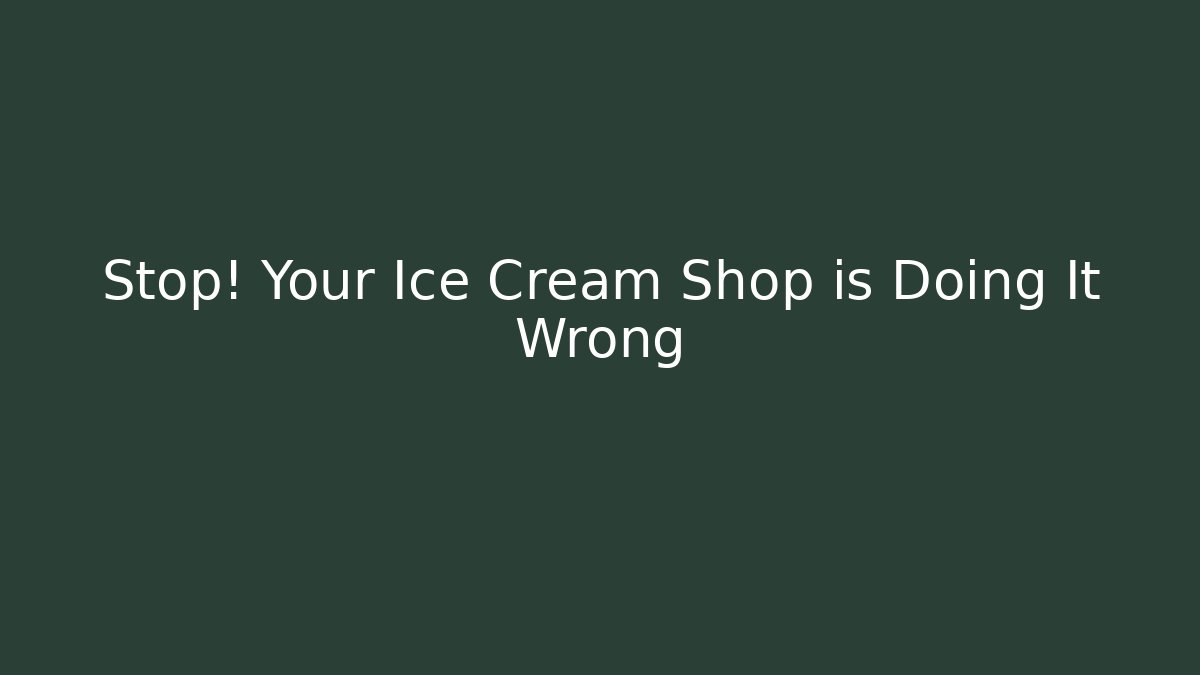 Stop! Your Ice Cream Shop is Doing It Wrong