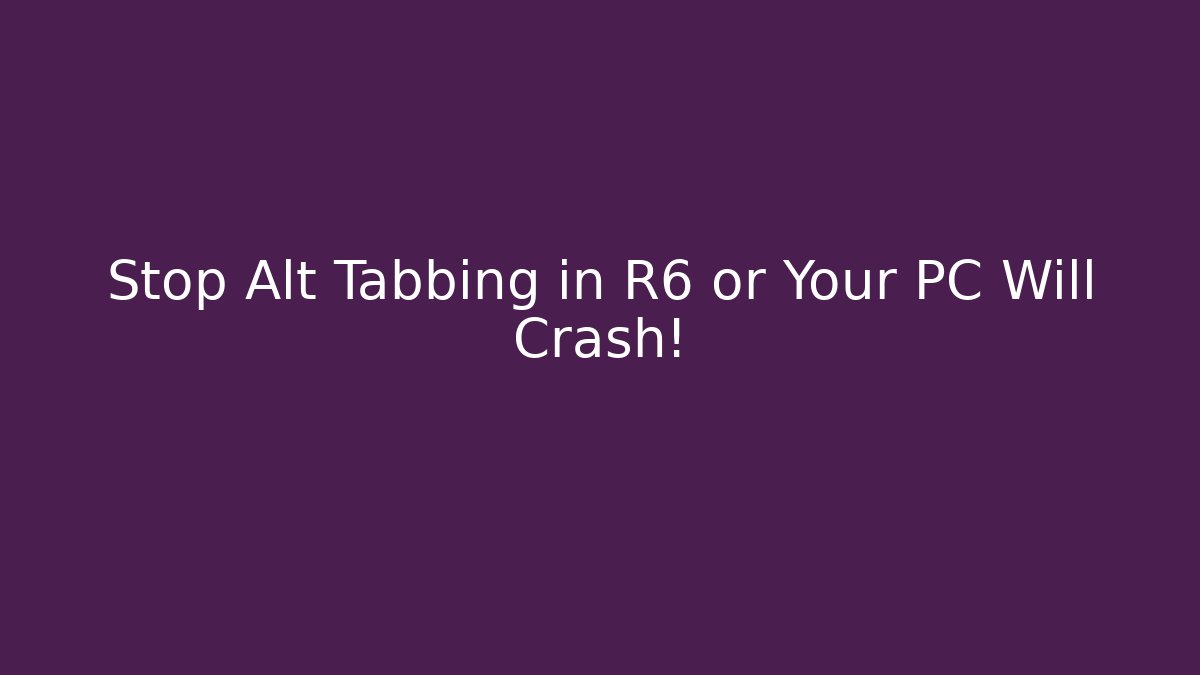 Stop Alt Tabbing in R6 or Your PC Will Crash!