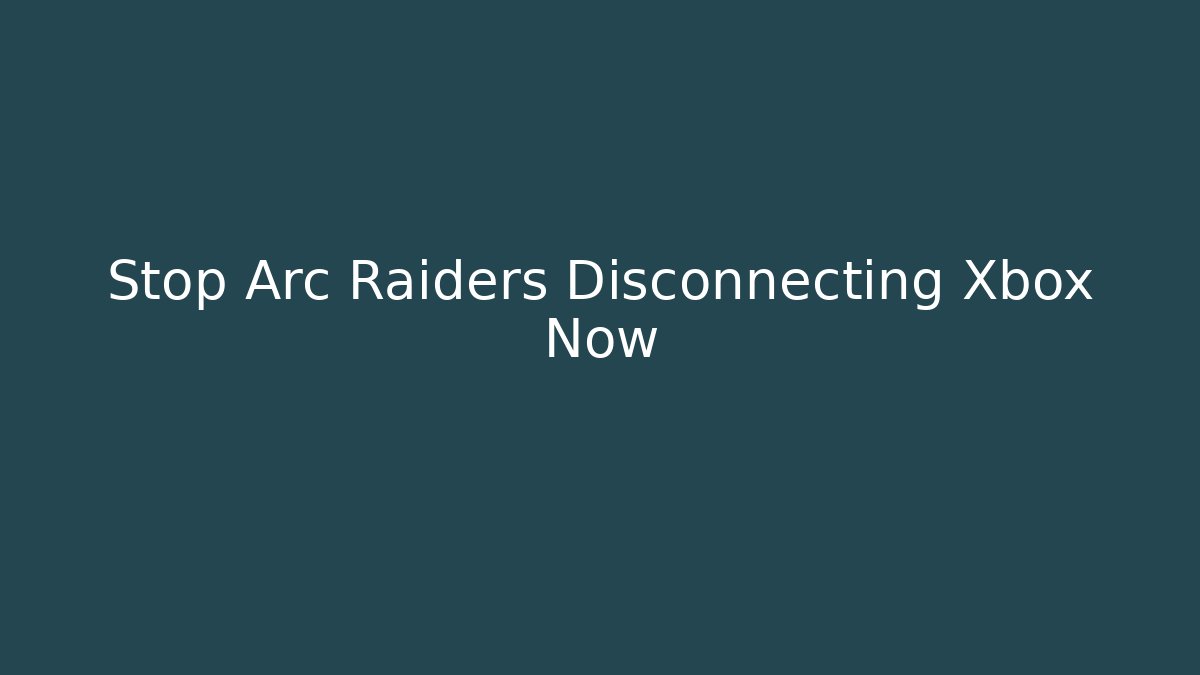 Stop Arc Raiders Disconnecting Xbox Now - Create More Assets