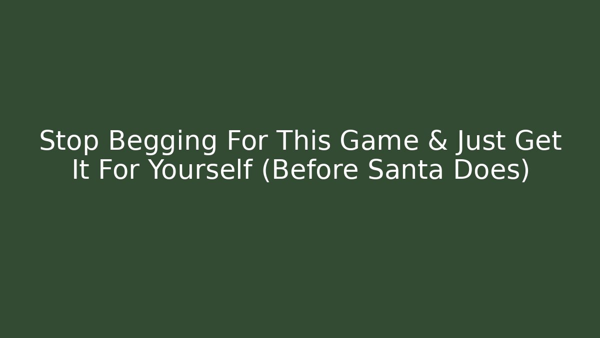 Stop Begging For This Game & Just Get It For Yourself (Before Santa Does)