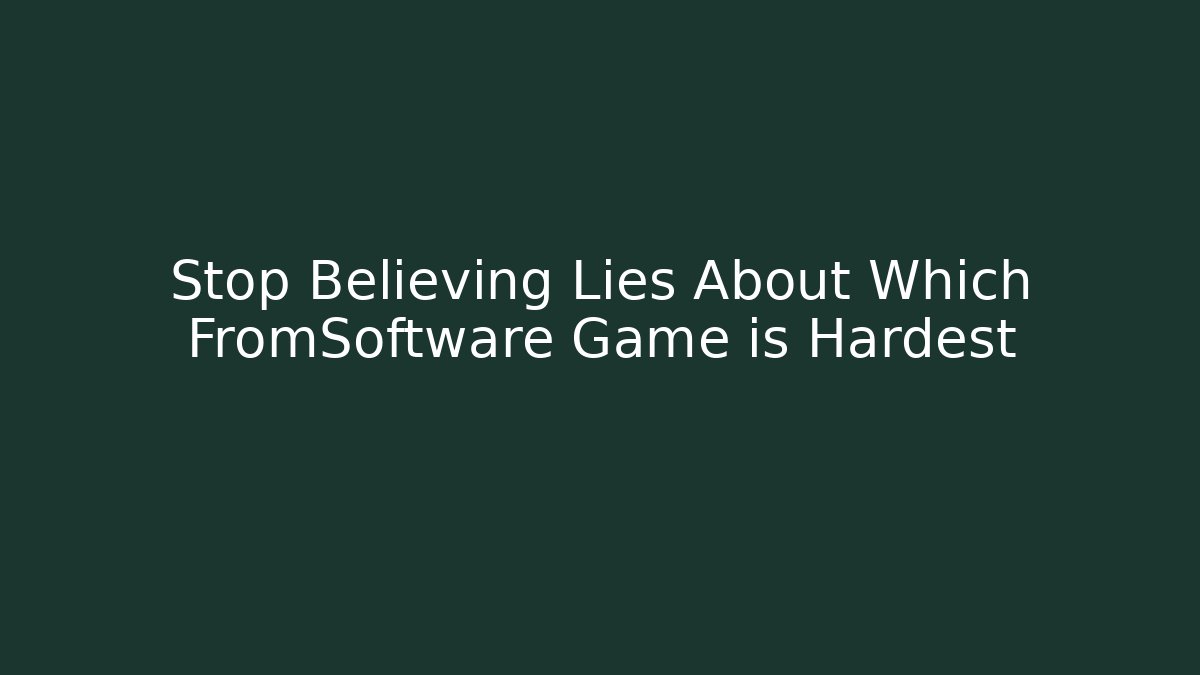Stop Believing Lies About Which FromSoftware Game is Hardest