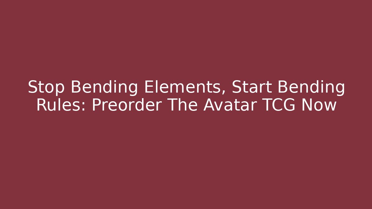 Stop Bending Elements, Start Bending Rules: Preorder The Avatar TCG Now